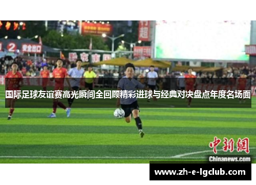 国际足球友谊赛高光瞬间全回顾精彩进球与经典对决盘点年度名场面