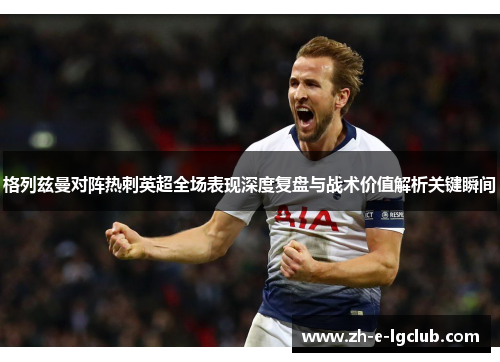 格列兹曼对阵热刺英超全场表现深度复盘与战术价值解析关键瞬间