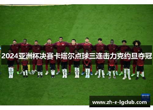 2024亚洲杯决赛卡塔尔点球三连击力克约旦夺冠
