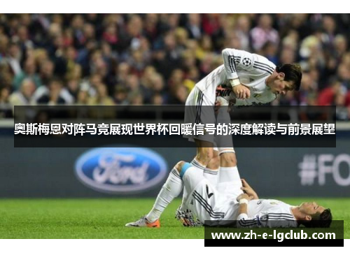 奥斯梅恩对阵马竞展现世界杯回暖信号的深度解读与前景展望