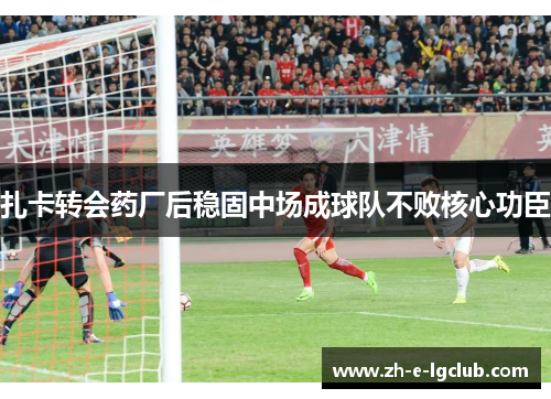 扎卡转会药厂后稳固中场成球队不败核心功臣