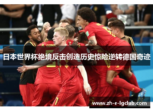 日本世界杯绝境反击创造历史惊险逆转德国奇迹