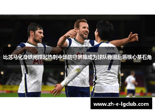 比苏马化身铁闸撑起热刺中场防守屏障成为球队稳固后盾核心基石角