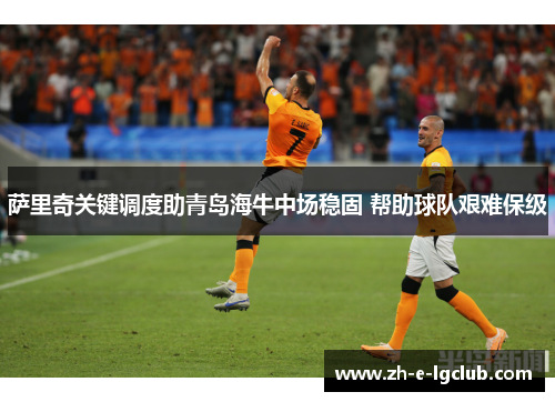 萨里奇关键调度助青岛海牛中场稳固 帮助球队艰难保级