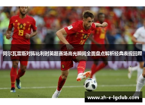 阿尔瓦雷斯对阵比利时英超赛场高光瞬间全面盘点解析经典表现回顾