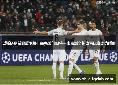 以斯塔尼希奇反戈拜仁率先破门旧将一击点燃全场改写比赛走势瞬间