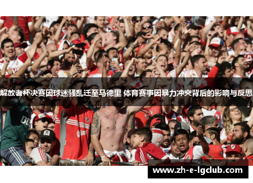 解放者杯决赛因球迷骚乱迁至马德里 体育赛事因暴力冲突背后的影响与反思