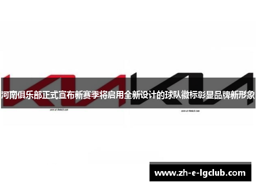 河南俱乐部正式宣布新赛季将启用全新设计的球队徽标彰显品牌新形象