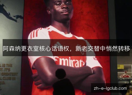 阿森纳更衣室核心话语权，新老交替中悄然转移